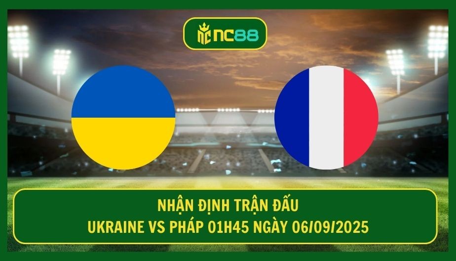 NC88 Nhận định trận Ukraine vs Pháp 01h45 ngày 06/09/2025 - Le Bleus gáy vang đất khách